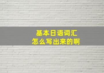 基本日语词汇怎么写出来的啊