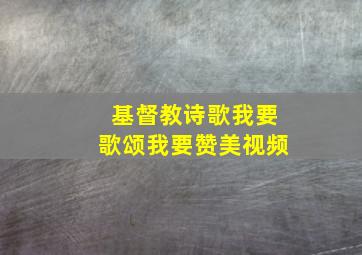 基督教诗歌我要歌颂我要赞美视频