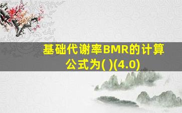 基础代谢率BMR的计算公式为( )(4.0)