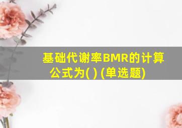 基础代谢率BMR的计算公式为( ) (单选题)