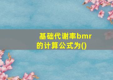 基础代谢率bmr的计算公式为()