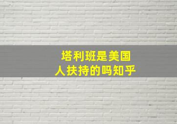 塔利班是美国人扶持的吗知乎