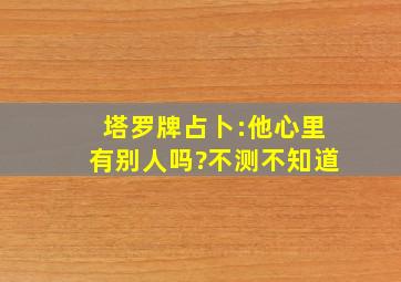 塔罗牌占卜:他心里有别人吗?不测不知道