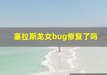 塞拉斯龙女bug修复了吗