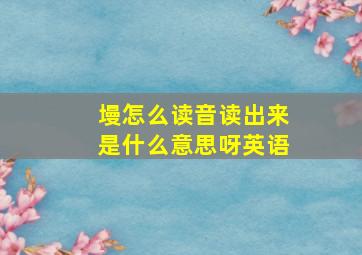 墁怎么读音读出来是什么意思呀英语