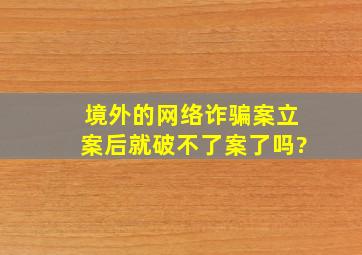 境外的网络诈骗案立案后就破不了案了吗?