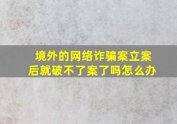 境外的网络诈骗案立案后就破不了案了吗怎么办