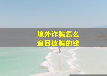 境外诈骗怎么追回被骗的钱