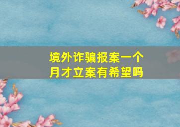 境外诈骗报案一个月才立案有希望吗