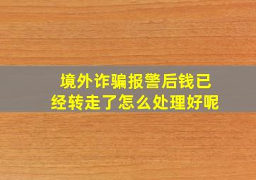 境外诈骗报警后钱已经转走了怎么处理好呢