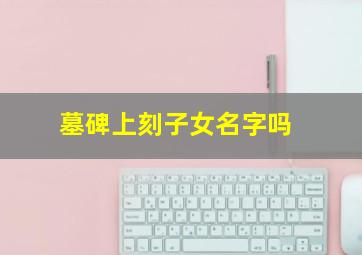 墓碑上刻子女名字吗