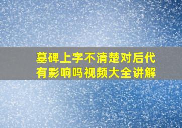 墓碑上字不清楚对后代有影响吗视频大全讲解