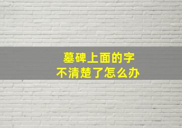 墓碑上面的字不清楚了怎么办