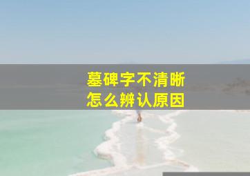 墓碑字不清晰怎么辨认原因