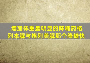 增加体重最明显的降糖药格列本脲与格列美脲那个降糖快