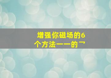 增强你磁场的6个方法一一的乛