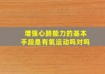 增强心肺能力的基本手段是有氧运动吗对吗