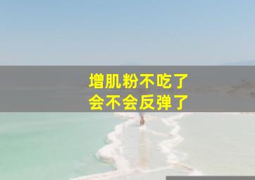 增肌粉不吃了会不会反弹了