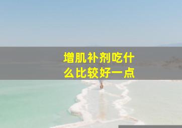 增肌补剂吃什么比较好一点