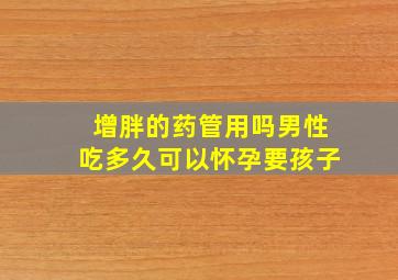 增胖的药管用吗男性吃多久可以怀孕要孩子