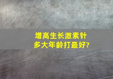 增高生长激素针多大年龄打最好?