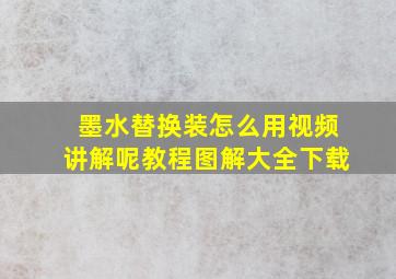 墨水替换装怎么用视频讲解呢教程图解大全下载