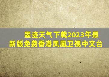 墨迹天气下载2023年最新版免费香港凤凰卫视中文台