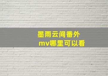 墨雨云间番外mv哪里可以看