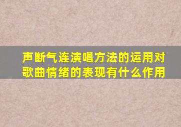 声断气连演唱方法的运用对歌曲情绪的表现有什么作用