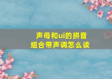 声母和ui的拼音组合带声调怎么读