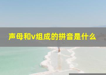 声母和v组成的拼音是什么