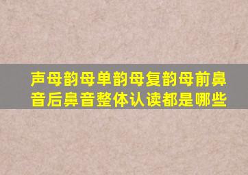 声母韵母单韵母复韵母前鼻音后鼻音整体认读都是哪些