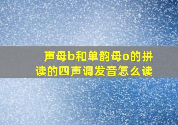 声母b和单韵母o的拼读的四声调发音怎么读