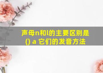 声母n和l的主要区别是() a 它们的发音方法