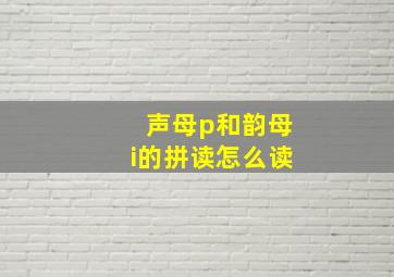 声母p和韵母i的拼读怎么读