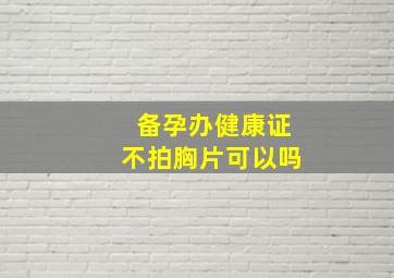 备孕办健康证不拍胸片可以吗