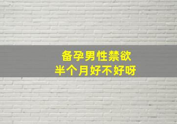 备孕男性禁欲半个月好不好呀