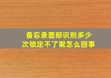 备忘录面部识别多少次锁定不了呢怎么回事