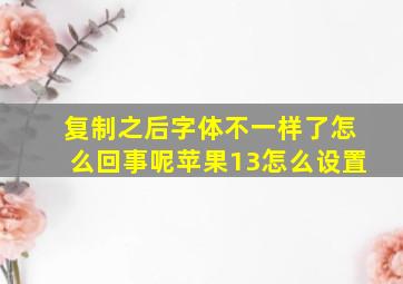 复制之后字体不一样了怎么回事呢苹果13怎么设置