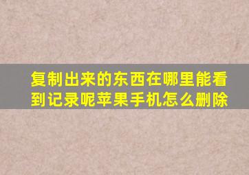 复制出来的东西在哪里能看到记录呢苹果手机怎么删除