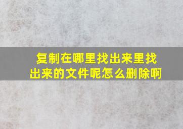 复制在哪里找出来里找出来的文件呢怎么删除啊