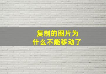 复制的图片为什么不能移动了