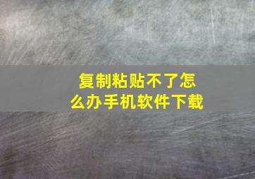 复制粘贴不了怎么办手机软件下载