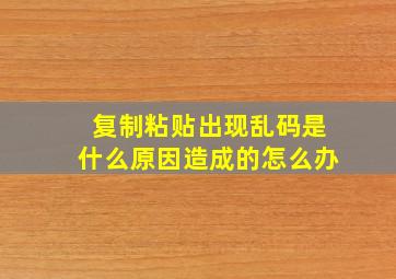 复制粘贴出现乱码是什么原因造成的怎么办