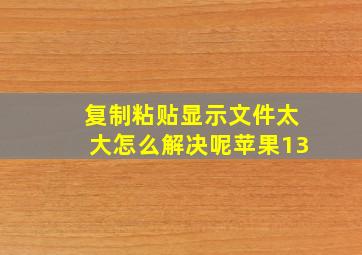 复制粘贴显示文件太大怎么解决呢苹果13