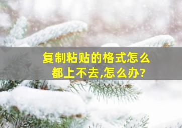 复制粘贴的格式怎么都上不去,怎么办?