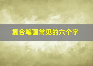 复合笔画常见的六个字