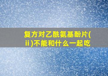 复方对乙酰氨基酚片(ⅱ)不能和什么一起吃