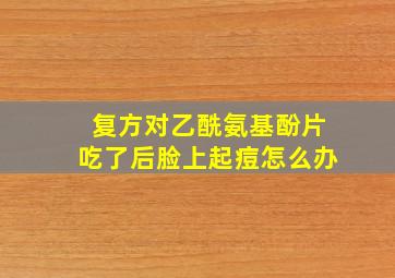 复方对乙酰氨基酚片吃了后脸上起痘怎么办