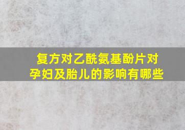 复方对乙酰氨基酚片对孕妇及胎儿的影响有哪些